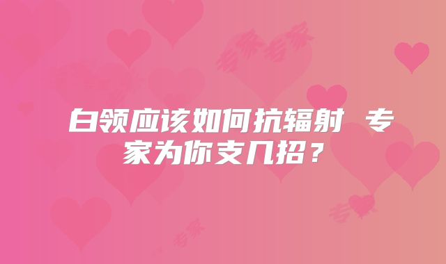 ​白领应该如何抗辐射 专家为你支几招？