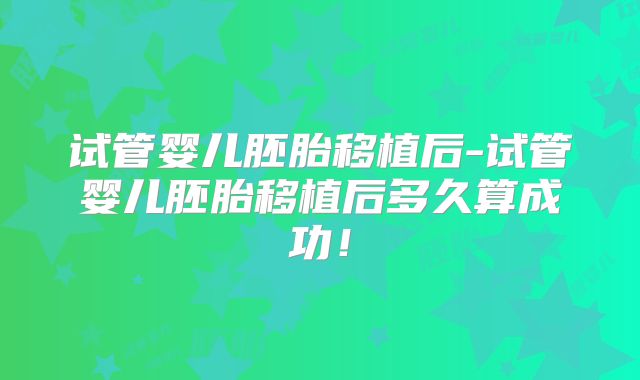 试管婴儿胚胎移植后-试管婴儿胚胎移植后多久算成功！