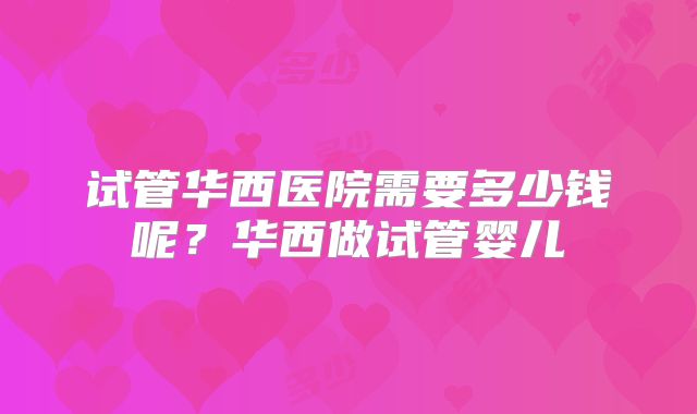 试管华西医院需要多少钱呢？华西做试管婴儿