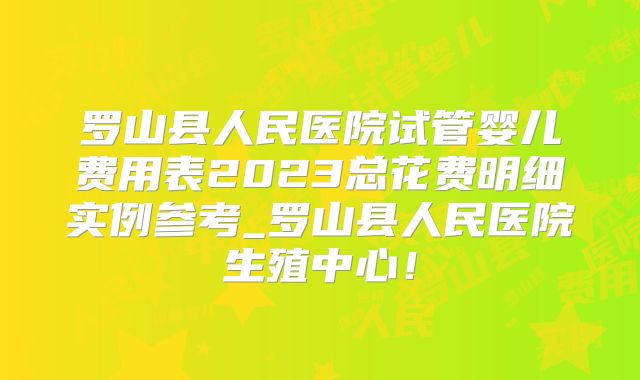 罗山县人民医院试管婴儿费用表2023总花费明细实例参考_罗山县人民医院生殖中心！