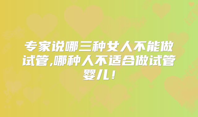 专家说哪三种女人不能做试管,哪种人不适合做试管婴儿！