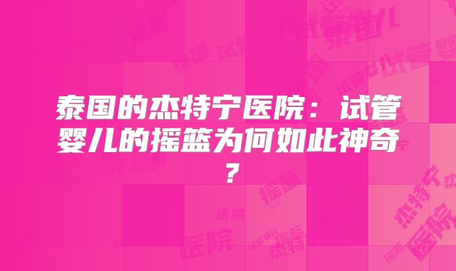 泰国的杰特宁医院:试管婴儿的摇篮为何如此神奇?