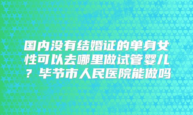 国内没有结婚证的单身女性可以去哪里做试管婴儿？毕节市人民医院能做吗