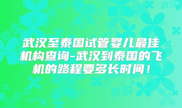武汉至泰国试管婴儿最佳机构查询-武汉到泰国的飞机的路程要多长时间！