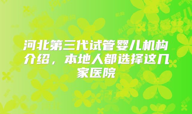 河北第三代试管婴儿机构介绍，本地人都选择这几家医院
