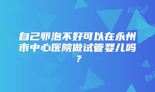 自己卵泡不好可以在永州市中心医院做试管婴儿吗?