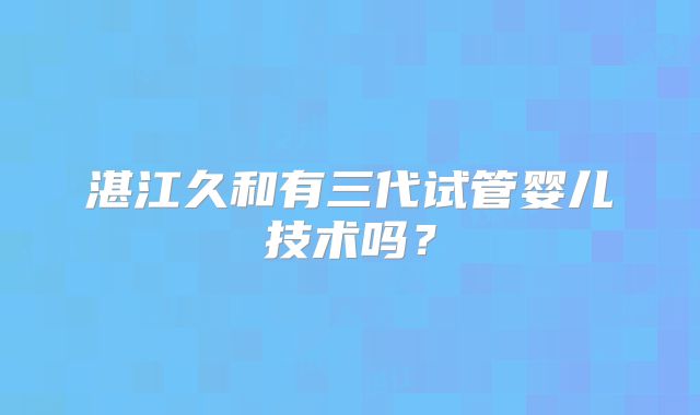 湛江久和有三代试管婴儿技术吗？