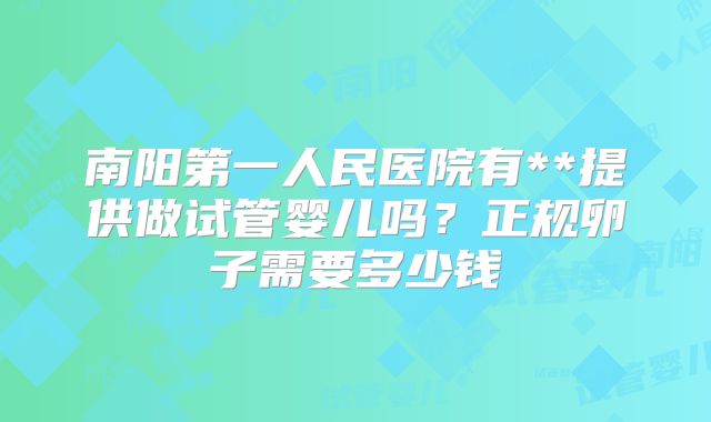 南阳第一人民医院有**提供做试管婴儿吗?正规卵子需要多少钱