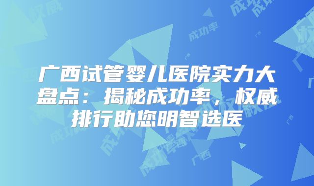 广西试管婴儿医院实力大盘点：揭秘成功率，权威排行助您明智选医
