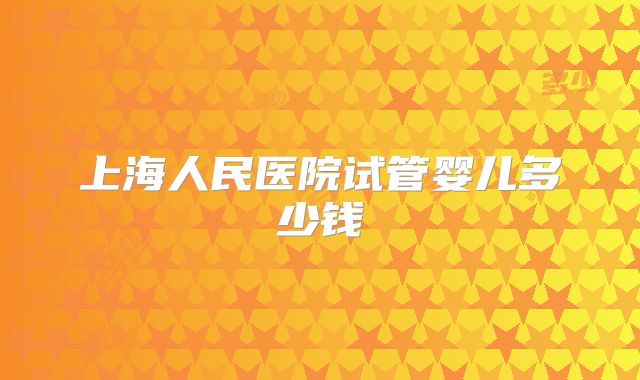 上海人民医院试管婴儿多少钱