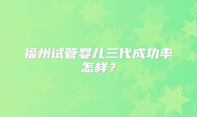 福州试管婴儿三代成功率怎样？