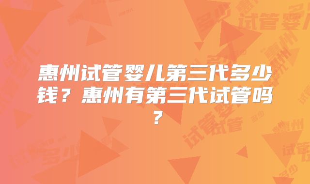 惠州试管婴儿第三代多少钱？惠州有第三代试管吗？