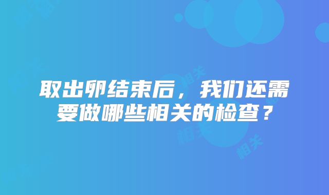 取出卵结束后，我们还需要做哪些相关的检查？