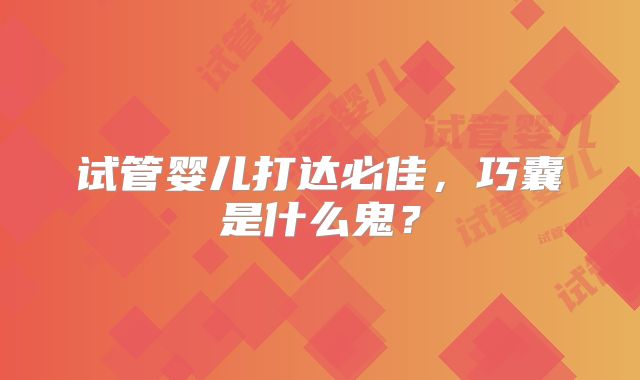 试管婴儿打达必佳，巧囊是什么鬼？