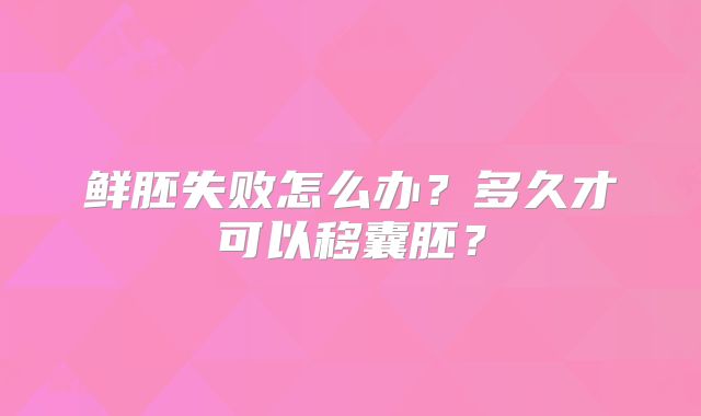 鲜胚失败怎么办？多久才可以移囊胚？