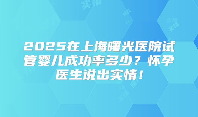2025在上海曙光医院试管婴儿成功率多少？怀孕医生说出实情！