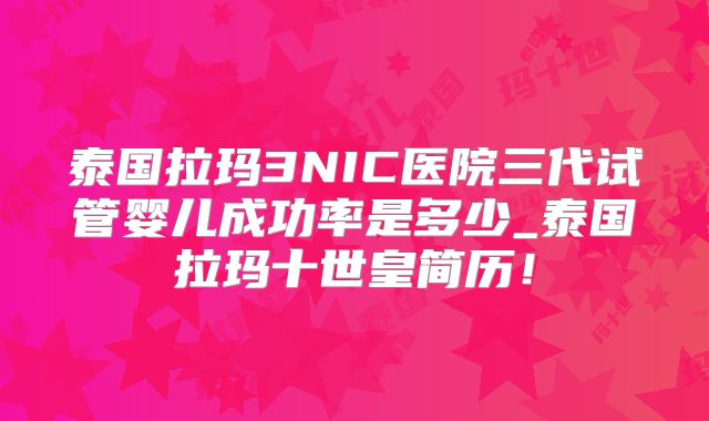 泰国拉玛3NIC医院三代试管婴儿成功率是多少_泰国拉玛十世皇简历!