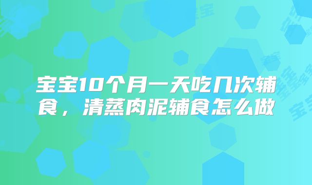 宝宝10个月一天吃几次辅食,清蒸肉泥辅食怎么做