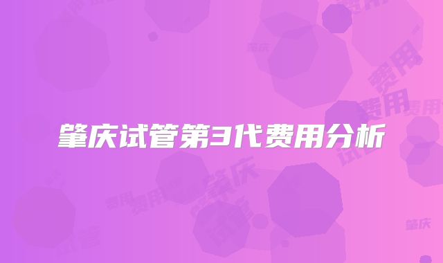 肇庆试管第3代费用分析