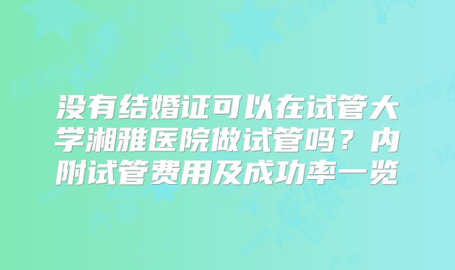 没有结婚证可以在试管大学湘雅医院做试管吗？内附试管费用及成功率一览