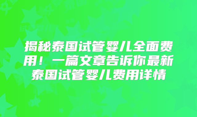 揭秘泰国试管婴儿全面费用！一篇文章告诉你最新泰国试管婴儿费用详情