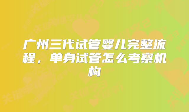 广州三代试管婴儿完整流程，单身试管怎么考察机构