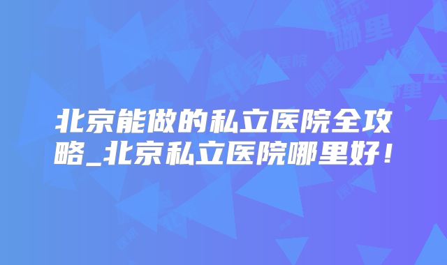 北京能做的私立医院全攻略_北京私立医院哪里好！
