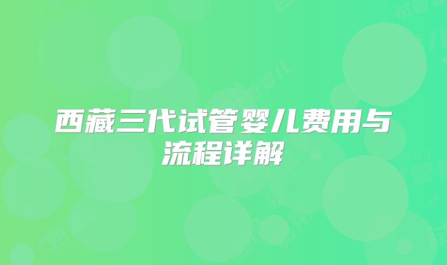 西藏三代试管婴儿费用与流程详解