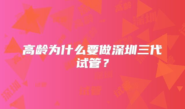 高龄为什么要做深圳三代试管？