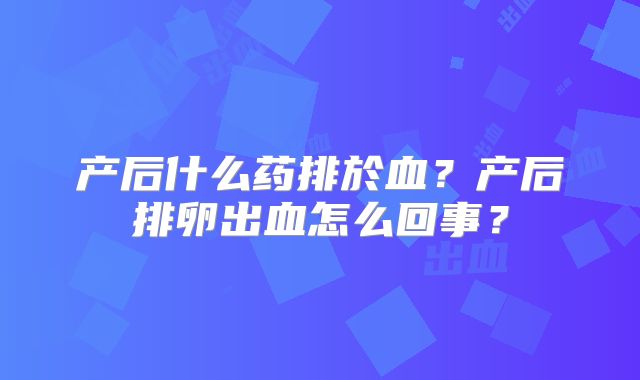 产后什么药排於血？产后排卵出血怎么回事？