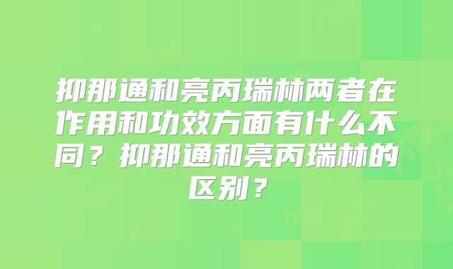 抑那通和亮丙瑞林两者在作用和功效方面有什么不同？抑那通和亮丙瑞林的区别？