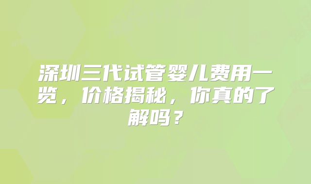 深圳三代试管婴儿费用一览,价格揭秘,你真的了解吗?