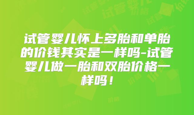 试管婴儿怀上多胎和单胎的价钱其实是一样吗-试管婴儿做一胎和双胎价格一样吗！