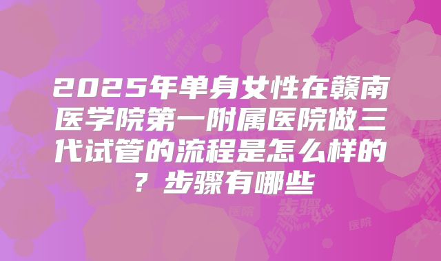 2025年单身女性在赣南医学院第一附属医院做三代试管的流程是怎么样的？步骤有哪些