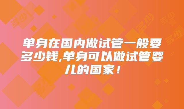 单身在国内做试管一般要多少钱,单身可以做试管婴儿的国家！
