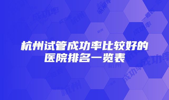 杭州试管成功率比较好的医院排名一览表