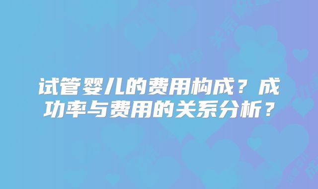 试管婴儿的费用构成?成功率与费用的关系分析?