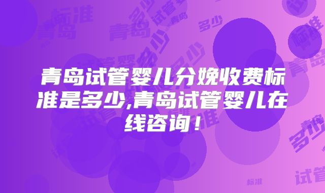 青岛试管婴儿分娩收费标准是多少,青岛试管婴儿在线咨询！