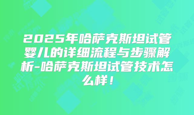2025年哈萨克斯坦试管婴儿的详细流程与步骤解析-哈萨克斯坦试管技术怎么样！