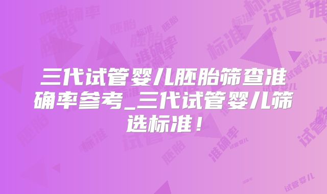 三代试管婴儿胚胎筛查准确率参考_三代试管婴儿筛选标准！