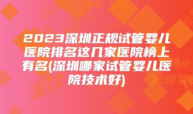 2023深圳正规试管婴儿医院排名这几家医院榜上有名(深圳哪家试管婴儿医院技术好)