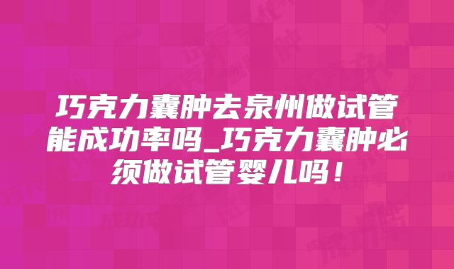 巧克力囊肿去泉州做试管能成功率吗_巧克力囊肿必须做试管婴儿吗！