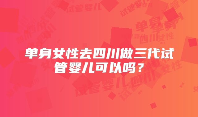 单身女性去四川做三代试管婴儿可以吗？