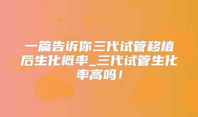 一篇告诉你三代试管移植后生化概率_三代试管生化率高吗！