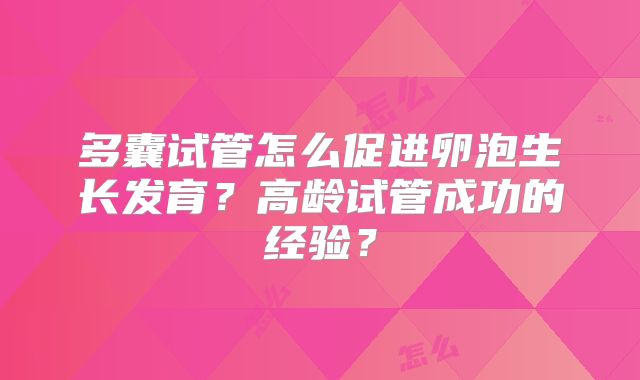 多囊试管怎么促进卵泡生长发育？高龄试管成功的经验？