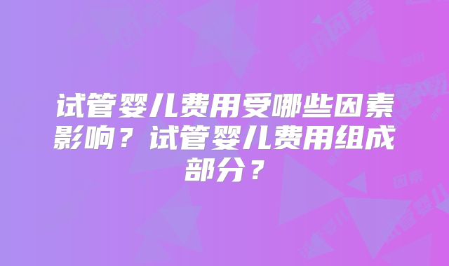 试管婴儿费用受哪些因素影响？试管婴儿费用组成部分？