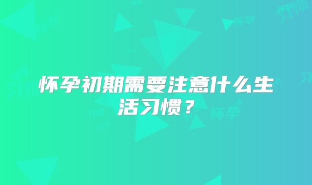 怀孕初期需要注意什么生活习惯？