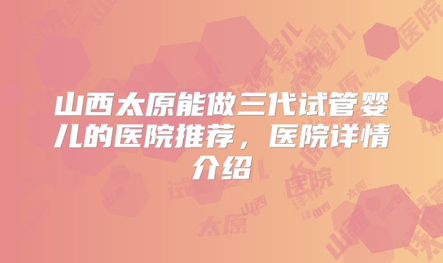 山西太原能做三代试管婴儿的医院推荐，医院详情介绍