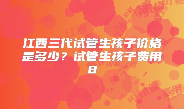 江西三代试管生孩子价格是多少？试管生孩子费用8