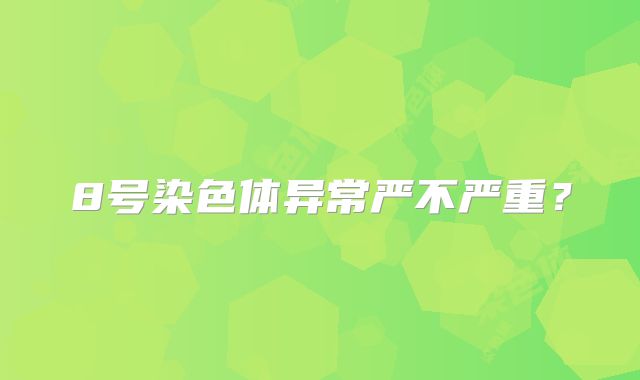 8号染色体异常严不严重?